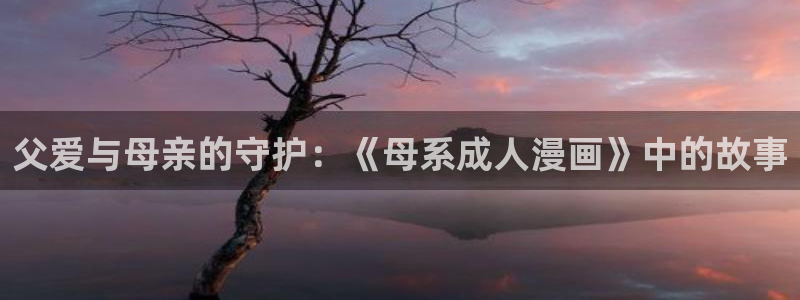 哔咔漫画官网网页版：父爱与母亲的守护：《母系成人漫画》中的故事